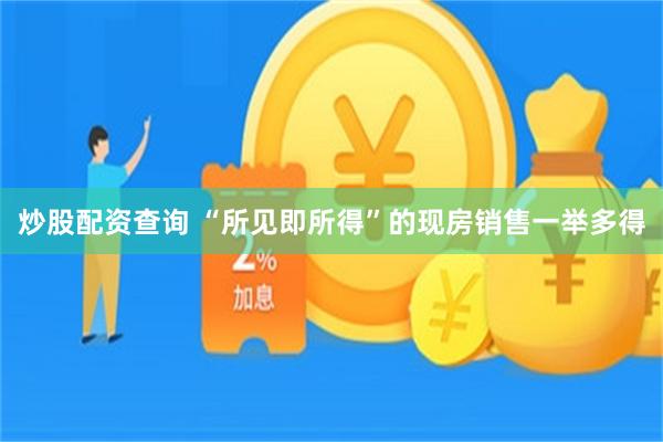 炒股配资查询 “所见即所得”的现房销售一举多得