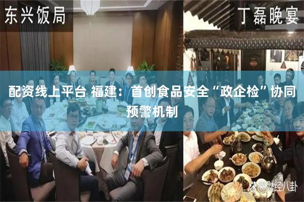 配资线上平台 福建：首创食品安全“政企检”协同预警机制