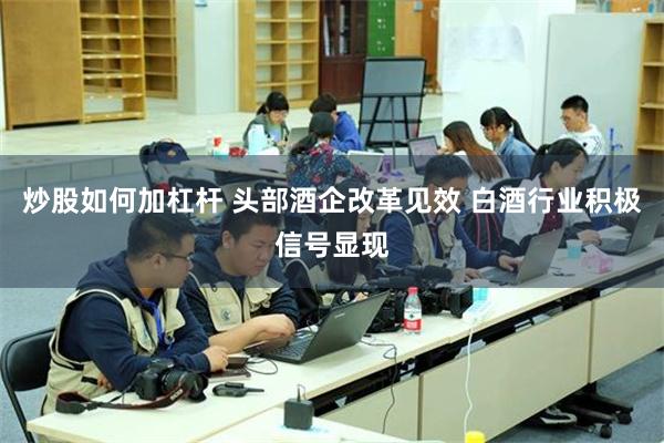 炒股如何加杠杆 头部酒企改革见效 白酒行业积极信号显现